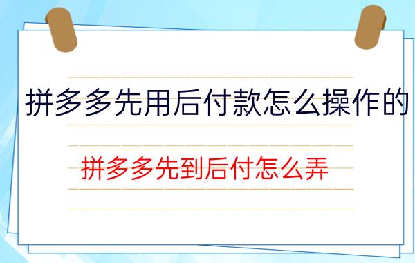 拼多多先用后付款怎么操作的 拼多多先到后付怎么弄？